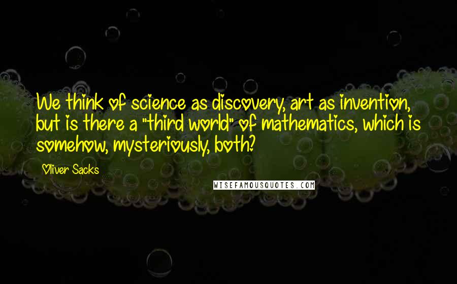 Oliver Sacks Quotes: We think of science as discovery, art as invention, but is there a "third world" of mathematics, which is somehow, mysteriously, both?