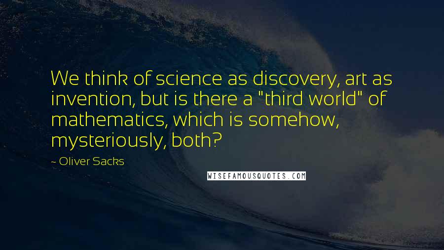 Oliver Sacks Quotes: We think of science as discovery, art as invention, but is there a "third world" of mathematics, which is somehow, mysteriously, both?