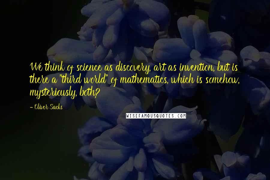 Oliver Sacks Quotes: We think of science as discovery, art as invention, but is there a "third world" of mathematics, which is somehow, mysteriously, both?