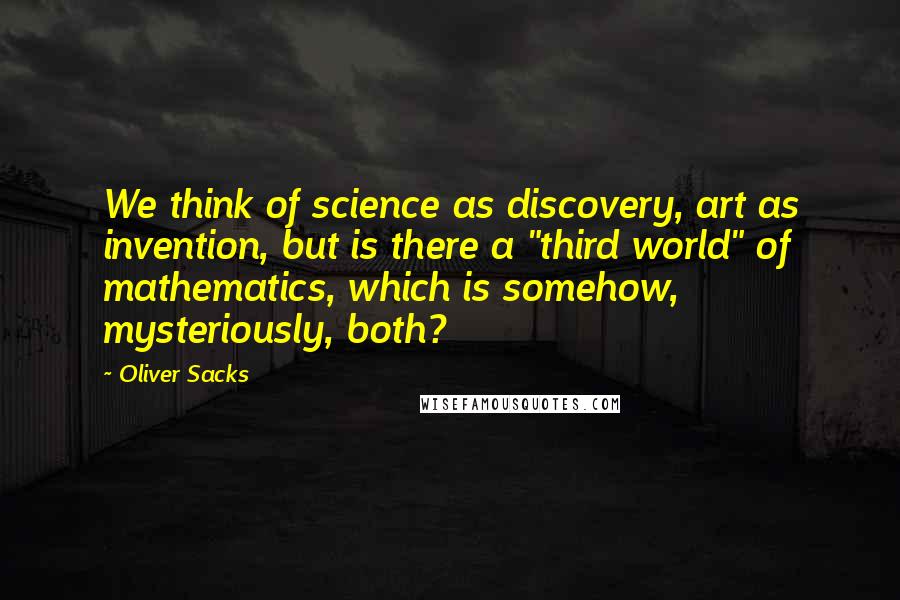 Oliver Sacks Quotes: We think of science as discovery, art as invention, but is there a "third world" of mathematics, which is somehow, mysteriously, both?