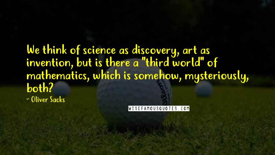 Oliver Sacks Quotes: We think of science as discovery, art as invention, but is there a "third world" of mathematics, which is somehow, mysteriously, both?