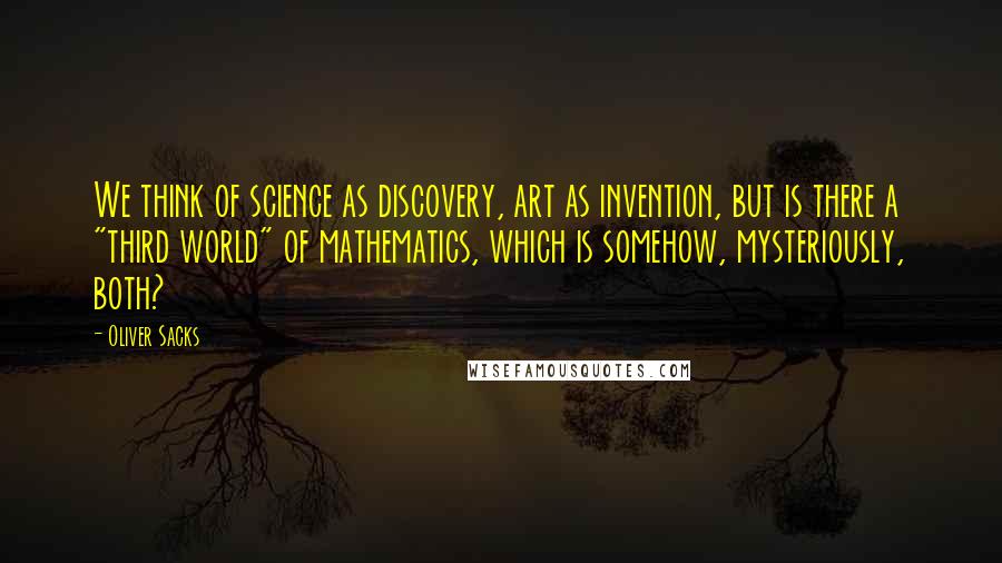 Oliver Sacks Quotes: We think of science as discovery, art as invention, but is there a "third world" of mathematics, which is somehow, mysteriously, both?