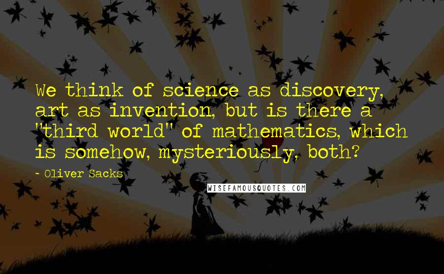 Oliver Sacks Quotes: We think of science as discovery, art as invention, but is there a "third world" of mathematics, which is somehow, mysteriously, both?