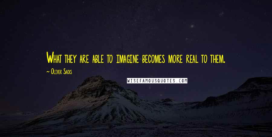 Oliver Sacks Quotes: What they are able to imagine becomes more real to them.