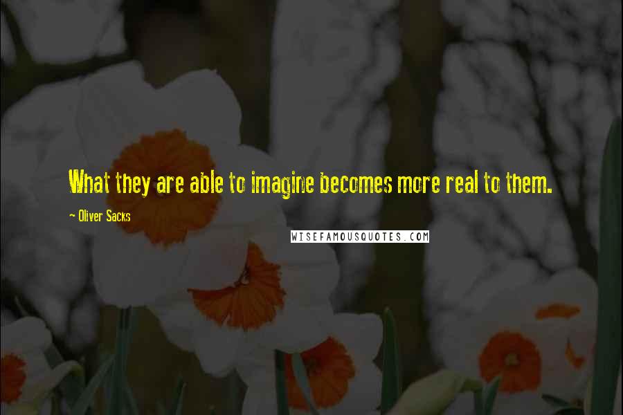 Oliver Sacks Quotes: What they are able to imagine becomes more real to them.