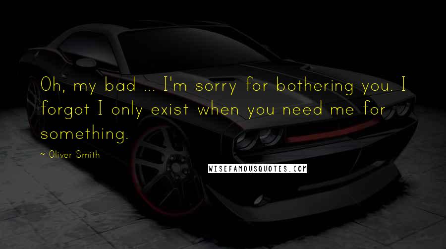 Oliver Smith Quotes: Oh, my bad ... I'm sorry for bothering you. I forgot I only exist when you need me for something.
