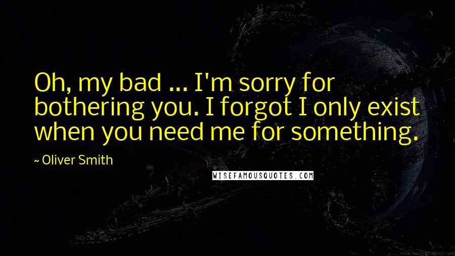 Oliver Smith Quotes: Oh, my bad ... I'm sorry for bothering you. I forgot I only exist when you need me for something.