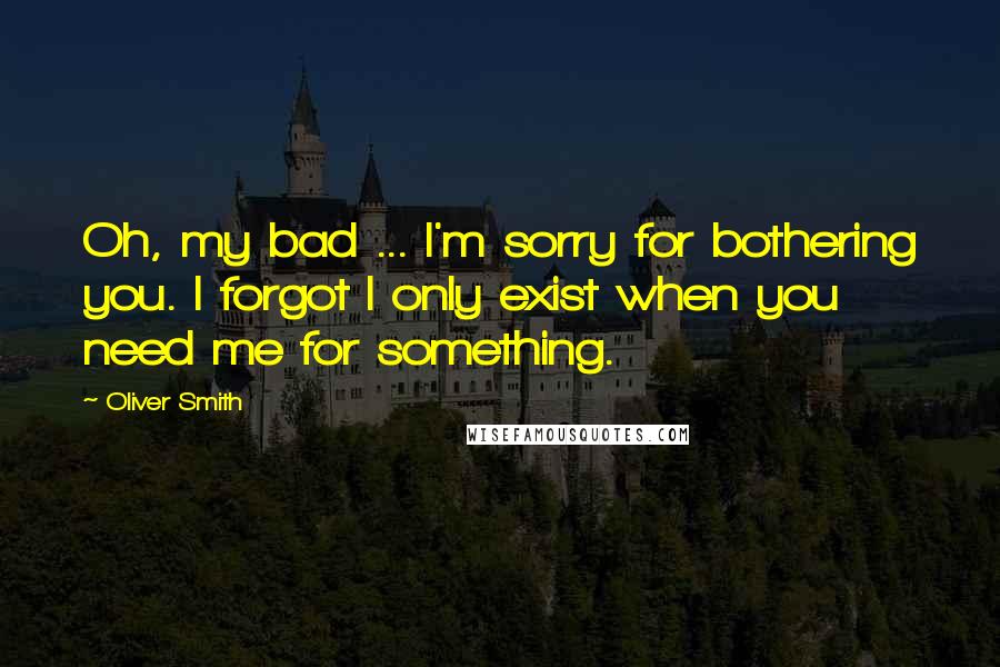 Oliver Smith Quotes: Oh, my bad ... I'm sorry for bothering you. I forgot I only exist when you need me for something.