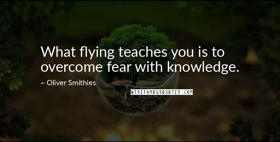 Oliver Smithies Quotes: What flying teaches you is to overcome fear with knowledge.