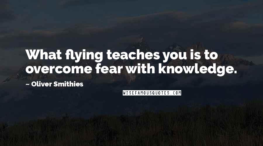 Oliver Smithies Quotes: What flying teaches you is to overcome fear with knowledge.