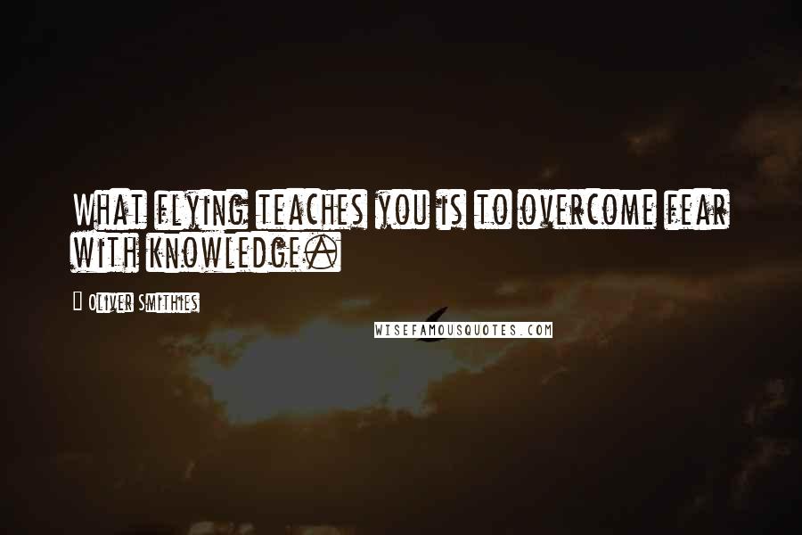 Oliver Smithies Quotes: What flying teaches you is to overcome fear with knowledge.