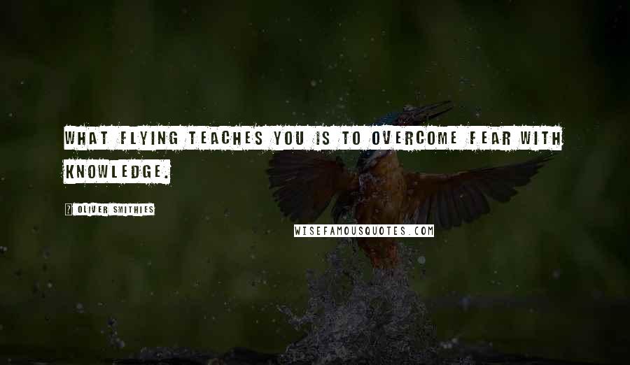 Oliver Smithies Quotes: What flying teaches you is to overcome fear with knowledge.