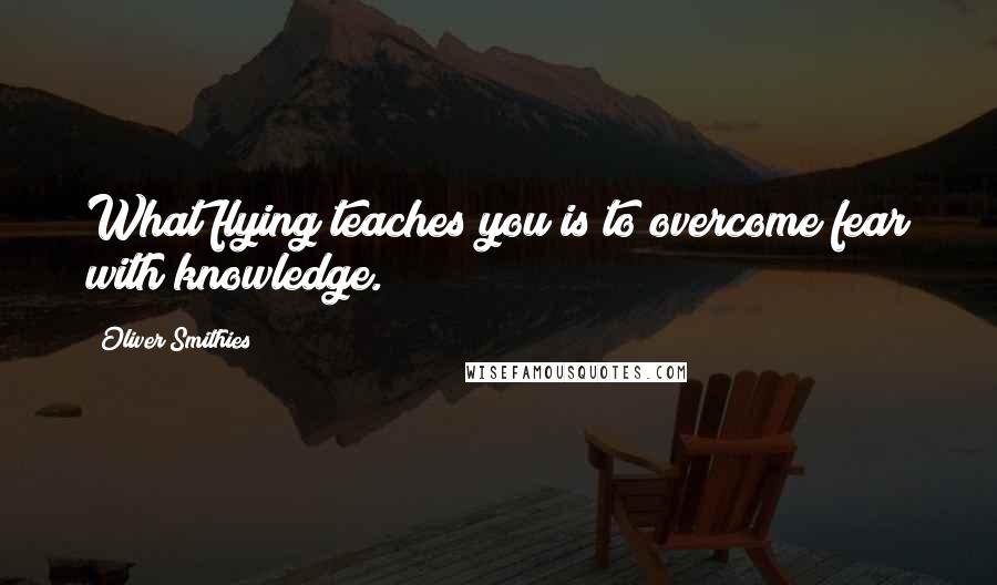 Oliver Smithies Quotes: What flying teaches you is to overcome fear with knowledge.