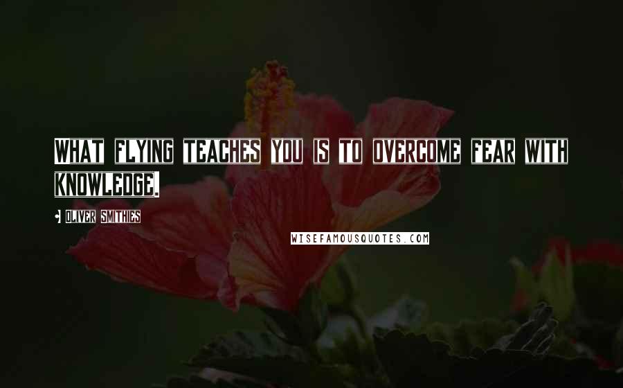 Oliver Smithies Quotes: What flying teaches you is to overcome fear with knowledge.