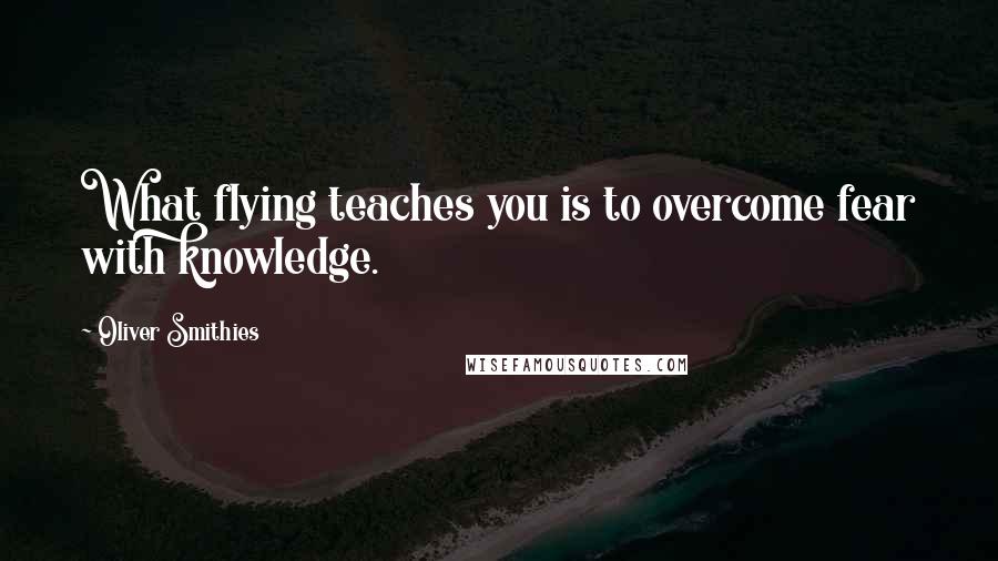 Oliver Smithies Quotes: What flying teaches you is to overcome fear with knowledge.