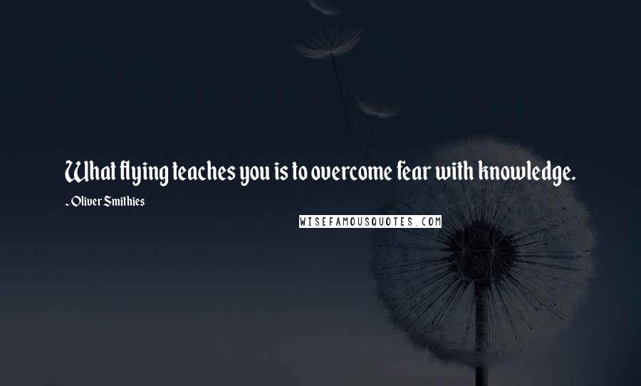 Oliver Smithies Quotes: What flying teaches you is to overcome fear with knowledge.