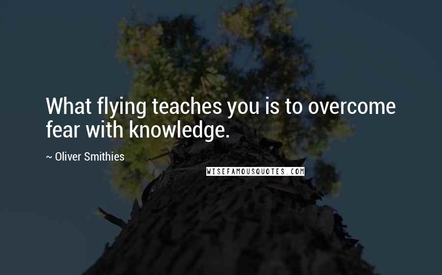 Oliver Smithies Quotes: What flying teaches you is to overcome fear with knowledge.