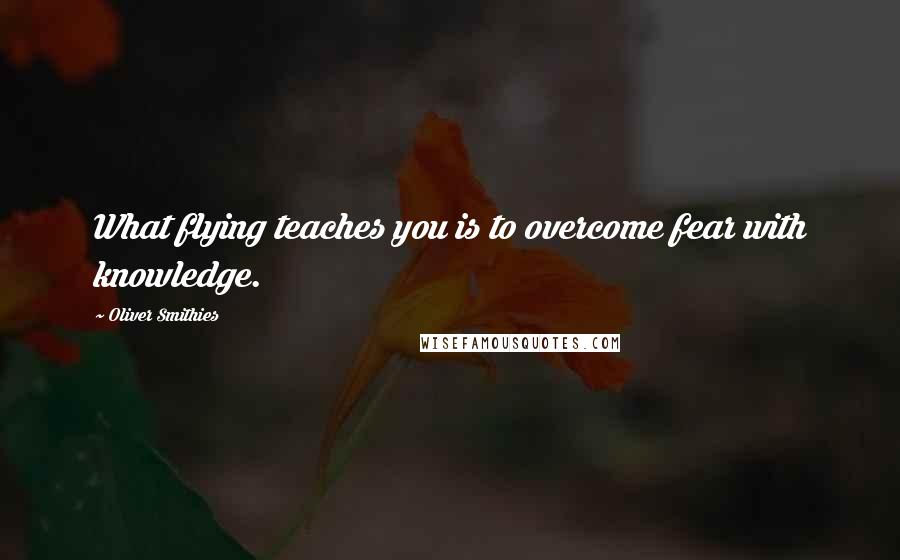 Oliver Smithies Quotes: What flying teaches you is to overcome fear with knowledge.