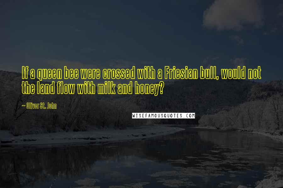 Oliver St. John Quotes: If a queen bee were crossed with a Friesian bull, would not the land flow with milk and honey?