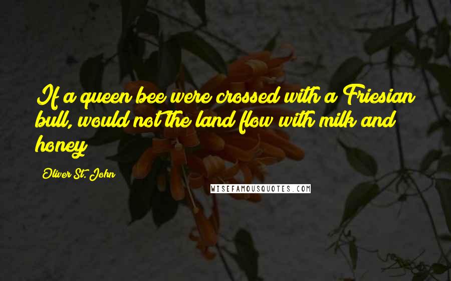 Oliver St. John Quotes: If a queen bee were crossed with a Friesian bull, would not the land flow with milk and honey?