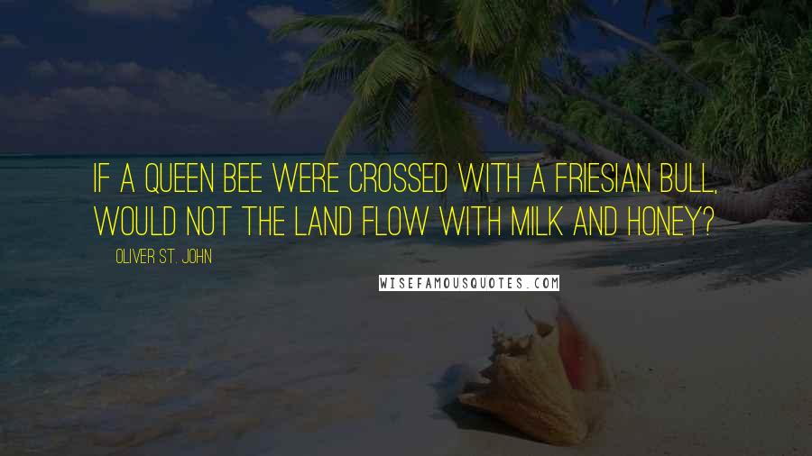 Oliver St. John Quotes: If a queen bee were crossed with a Friesian bull, would not the land flow with milk and honey?