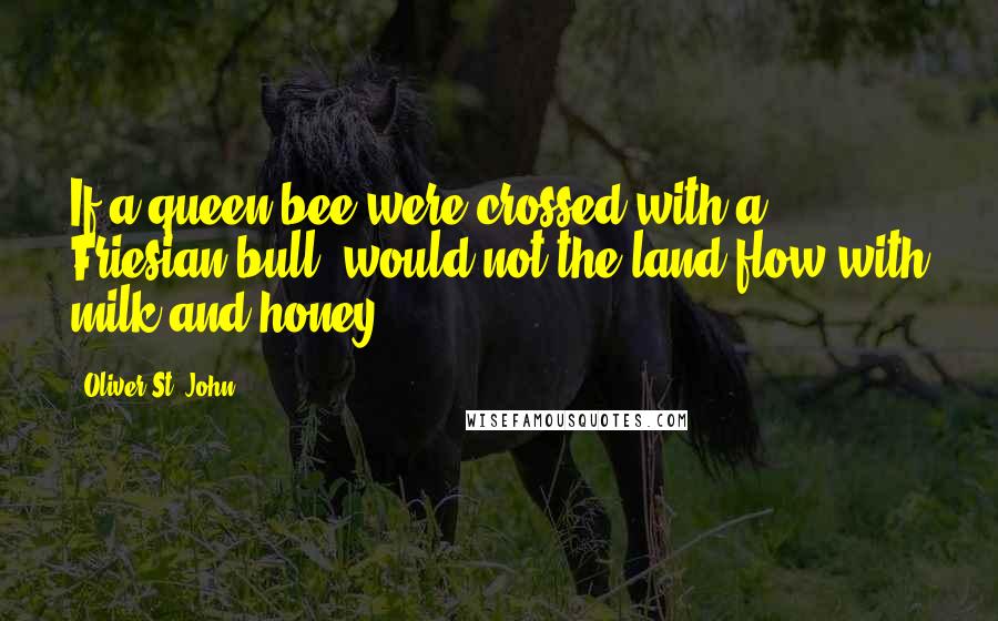 Oliver St. John Quotes: If a queen bee were crossed with a Friesian bull, would not the land flow with milk and honey?