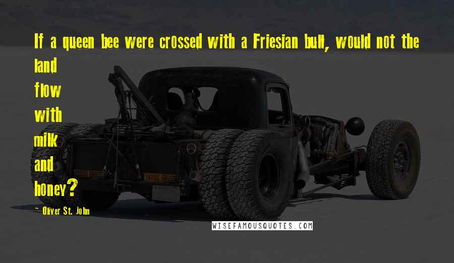 Oliver St. John Quotes: If a queen bee were crossed with a Friesian bull, would not the land flow with milk and honey?