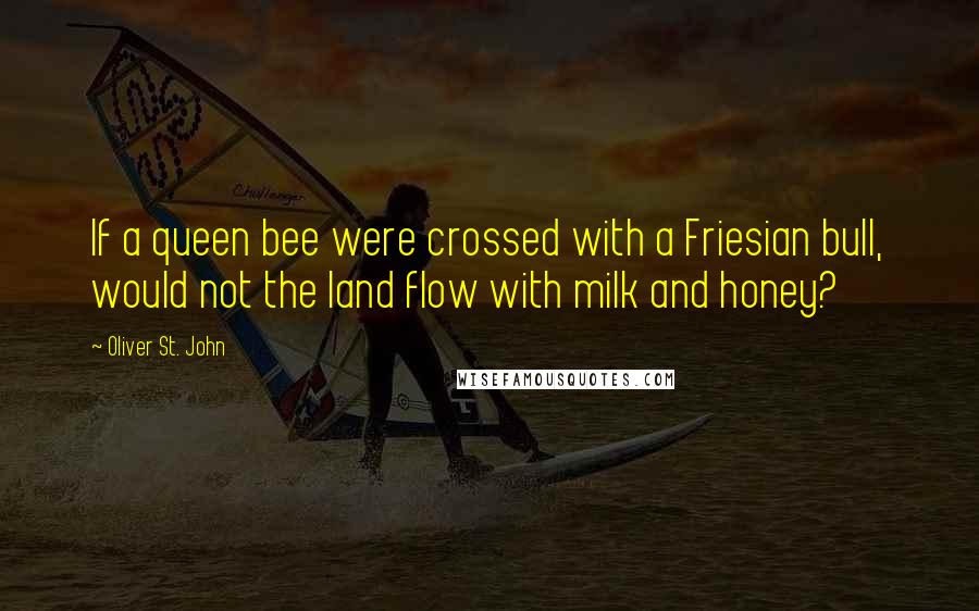 Oliver St. John Quotes: If a queen bee were crossed with a Friesian bull, would not the land flow with milk and honey?