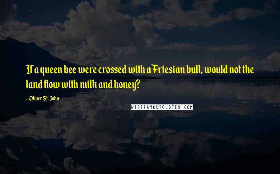 Oliver St. John Quotes: If a queen bee were crossed with a Friesian bull, would not the land flow with milk and honey?