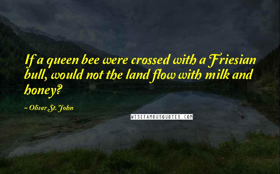 Oliver St. John Quotes: If a queen bee were crossed with a Friesian bull, would not the land flow with milk and honey?