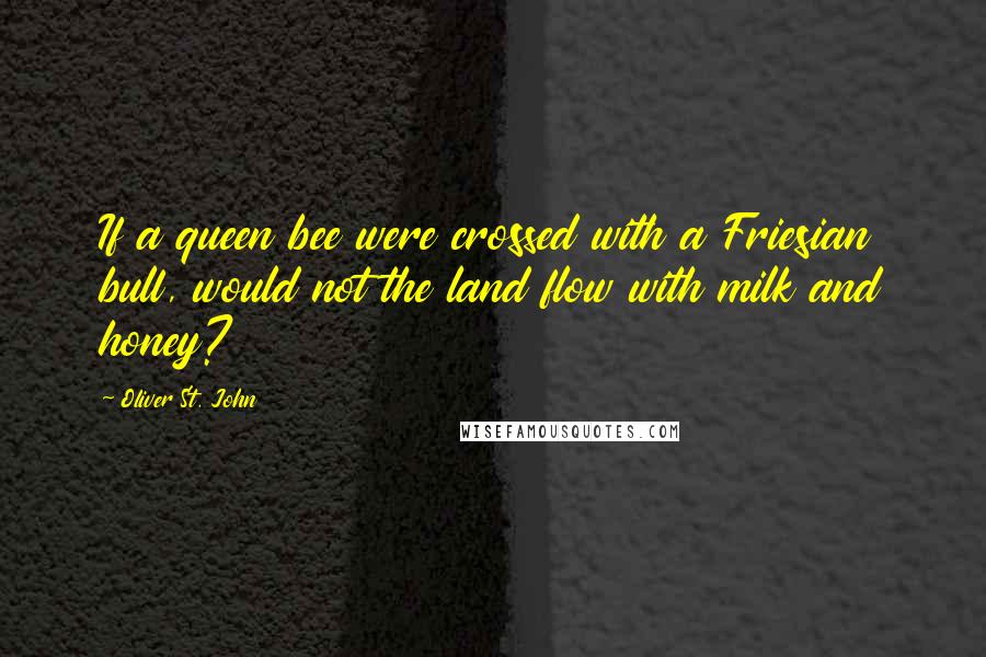 Oliver St. John Quotes: If a queen bee were crossed with a Friesian bull, would not the land flow with milk and honey?