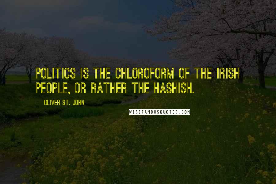 Oliver St. John Quotes: Politics is the chloroform of the Irish people, or rather the hashish.