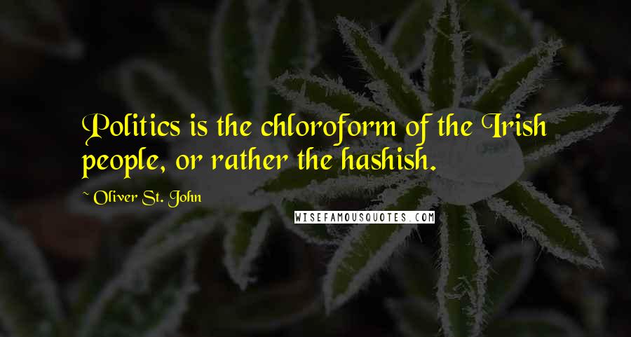 Oliver St. John Quotes: Politics is the chloroform of the Irish people, or rather the hashish.