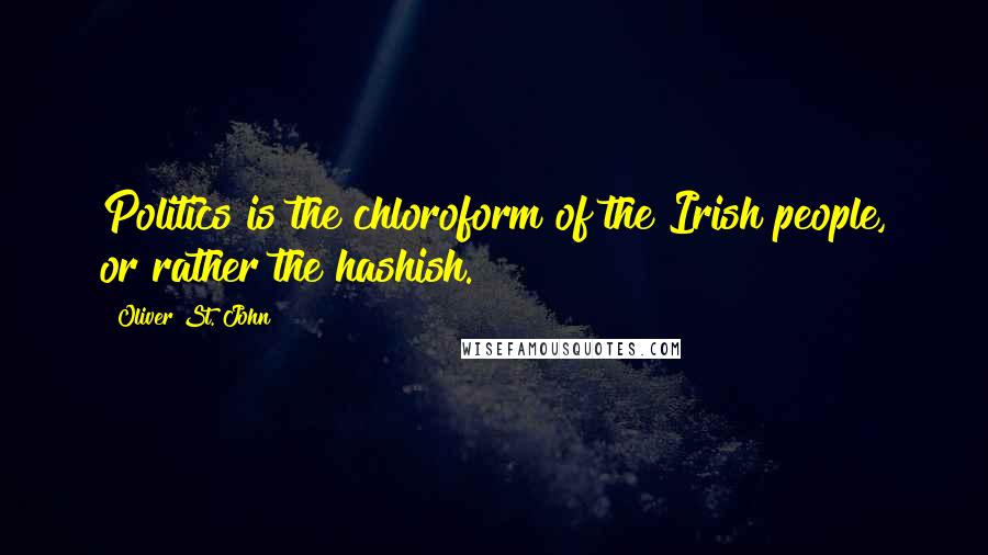 Oliver St. John Quotes: Politics is the chloroform of the Irish people, or rather the hashish.