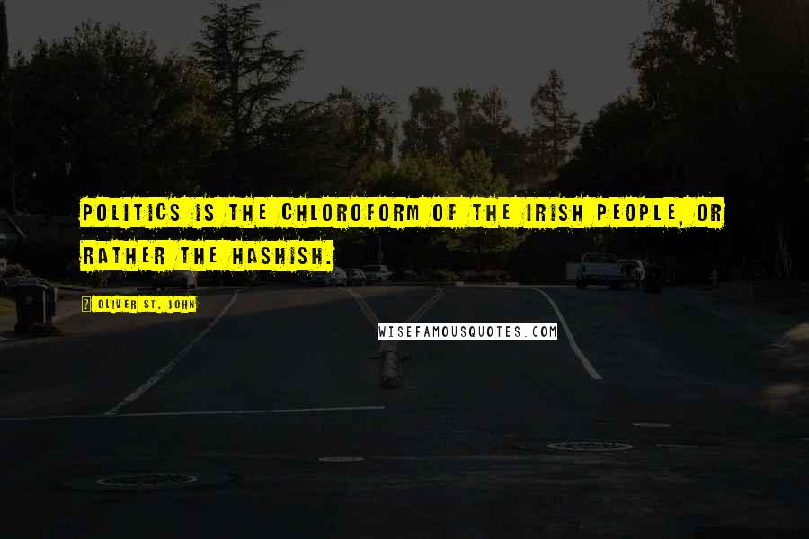 Oliver St. John Quotes: Politics is the chloroform of the Irish people, or rather the hashish.