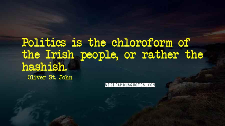 Oliver St. John Quotes: Politics is the chloroform of the Irish people, or rather the hashish.