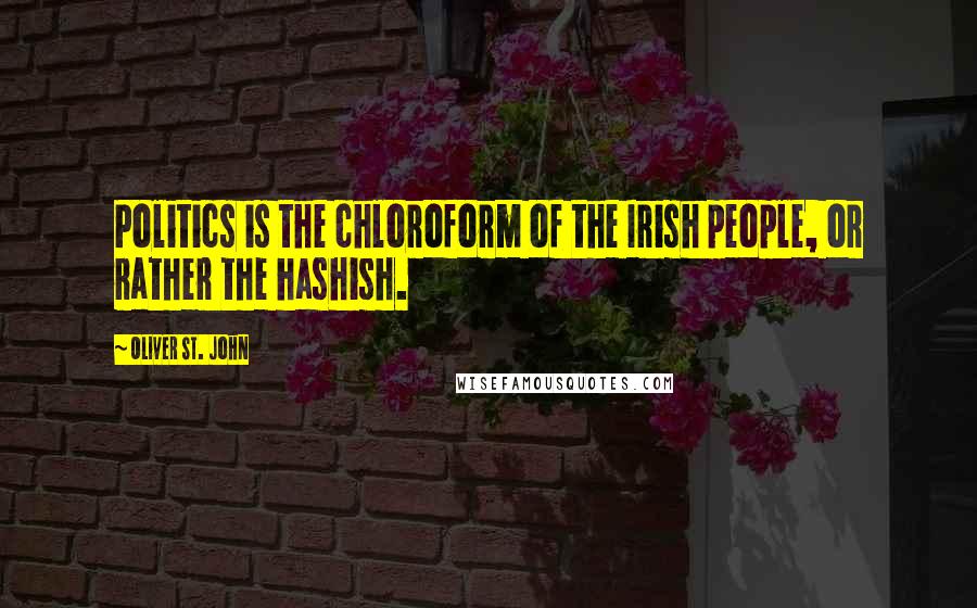 Oliver St. John Quotes: Politics is the chloroform of the Irish people, or rather the hashish.