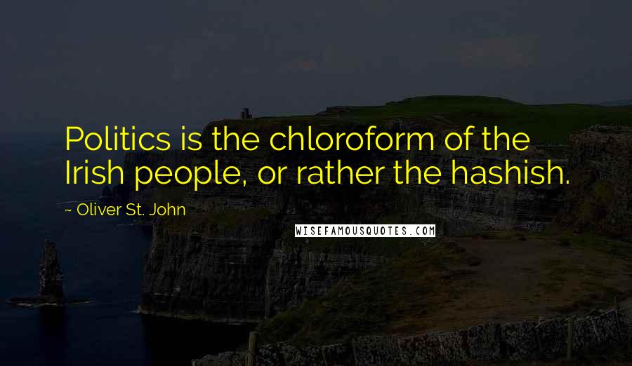 Oliver St. John Quotes: Politics is the chloroform of the Irish people, or rather the hashish.