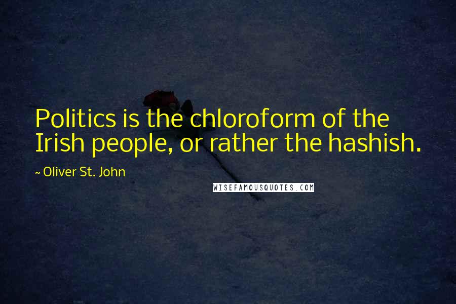 Oliver St. John Quotes: Politics is the chloroform of the Irish people, or rather the hashish.