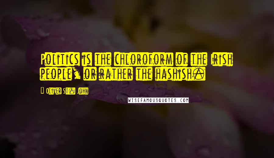 Oliver St. John Quotes: Politics is the chloroform of the Irish people, or rather the hashish.