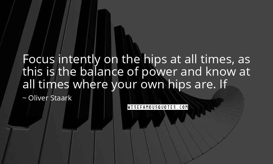 Oliver Staark Quotes: Focus intently on the hips at all times, as this is the balance of power and know at all times where your own hips are. If