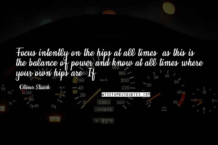 Oliver Staark Quotes: Focus intently on the hips at all times, as this is the balance of power and know at all times where your own hips are. If