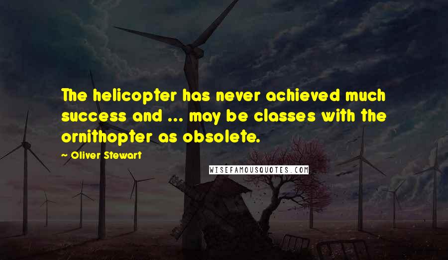 Oliver Stewart Quotes: The helicopter has never achieved much success and ... may be classes with the ornithopter as obsolete.