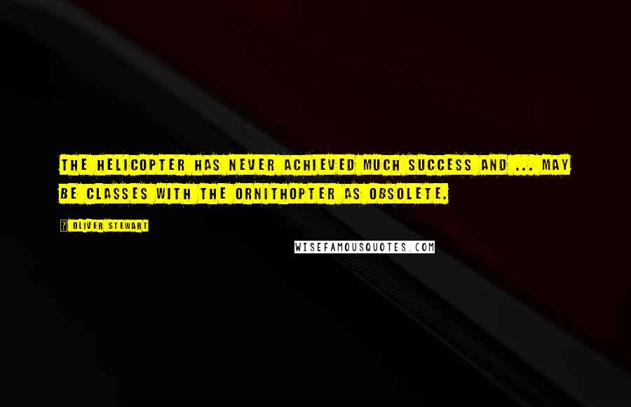 Oliver Stewart Quotes: The helicopter has never achieved much success and ... may be classes with the ornithopter as obsolete.
