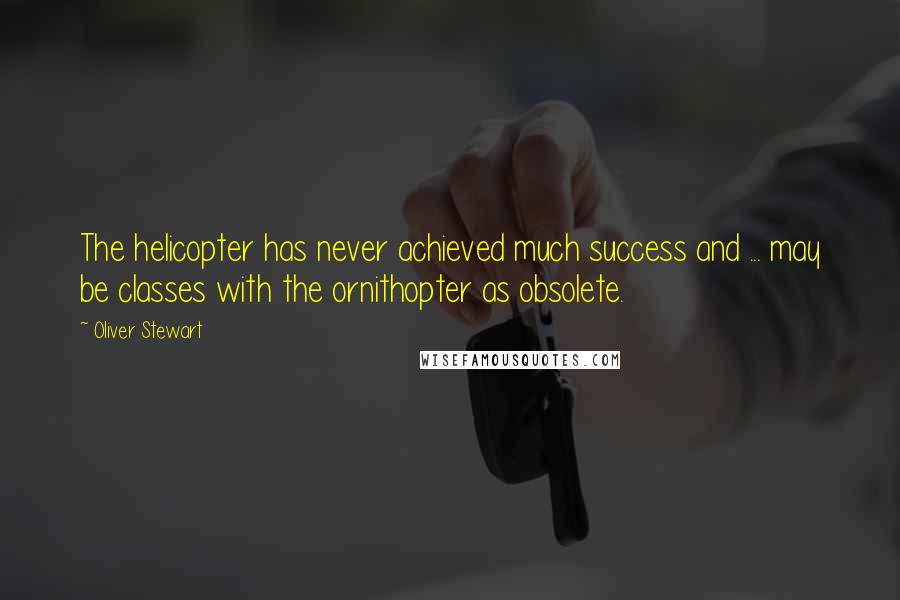 Oliver Stewart Quotes: The helicopter has never achieved much success and ... may be classes with the ornithopter as obsolete.