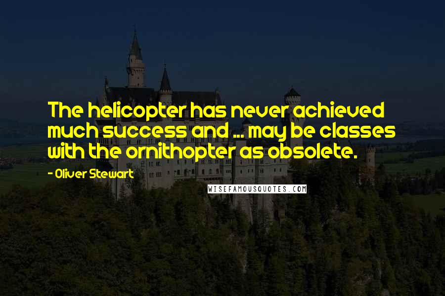 Oliver Stewart Quotes: The helicopter has never achieved much success and ... may be classes with the ornithopter as obsolete.