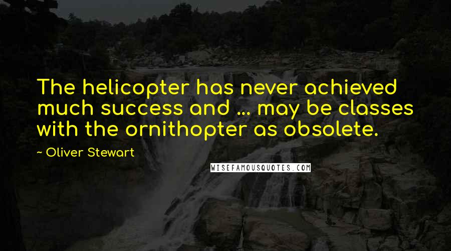 Oliver Stewart Quotes: The helicopter has never achieved much success and ... may be classes with the ornithopter as obsolete.