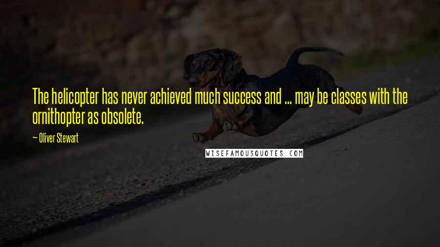 Oliver Stewart Quotes: The helicopter has never achieved much success and ... may be classes with the ornithopter as obsolete.