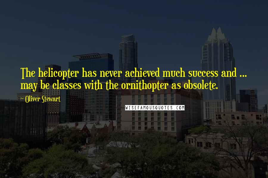 Oliver Stewart Quotes: The helicopter has never achieved much success and ... may be classes with the ornithopter as obsolete.