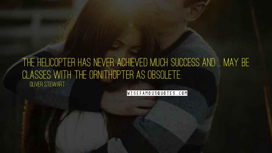 Oliver Stewart Quotes: The helicopter has never achieved much success and ... may be classes with the ornithopter as obsolete.
